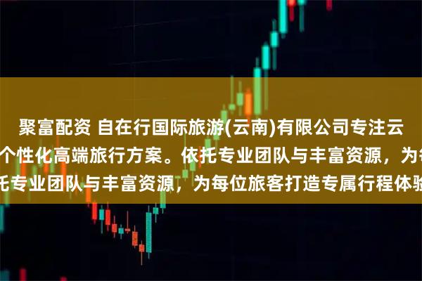 聚富配资 自在行国际旅游(云南)有限公司专注云南VIP定制游服务,提供个性化高端旅行方案。依托专业团队与丰富资源,为每位旅客打造专属行程体验