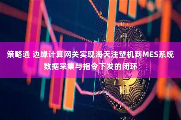 策略通 边缘计算网关实现海天注塑机到MES系统数据采集与指令下发的闭环