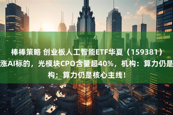 棒棒策略 创业板人工智能ETF华夏（159381）涨超6%领涨AI标的，光模块CPO含量超40%，机构：算力仍是核心主线！