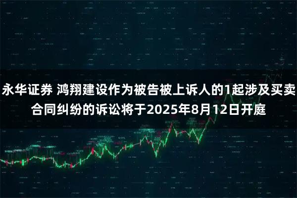 永华证券 鸿翔建设作为被告被上诉人的1起涉及买卖合同纠纷的诉讼将于2025年8月12日开庭