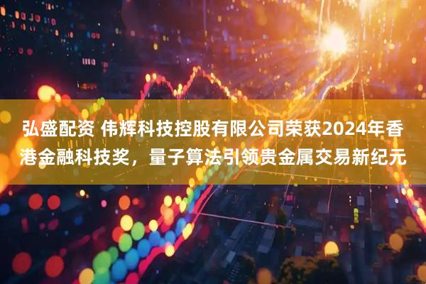 弘盛配资 伟辉科技控股有限公司荣获2024年香港金融科技奖，量子算法引领贵金属交易新纪元
