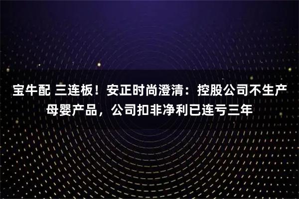 宝牛配 三连板！安正时尚澄清：控股公司不生产母婴产品，公司扣非净利已连亏三年
