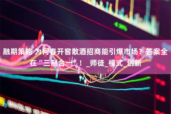 融期策略 为何春开窖散酒招商能引爆市场？答案全在“三制合一”！_师徒_模式_创新