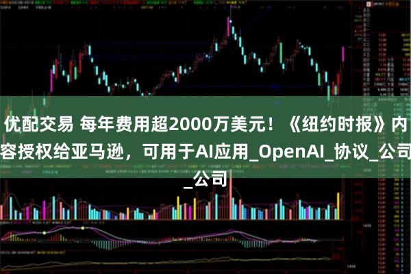 优配交易 每年费用超2000万美元!《纽约时报》内容授权给亚马逊,可用于AI应用_OpenAI_协议_公司