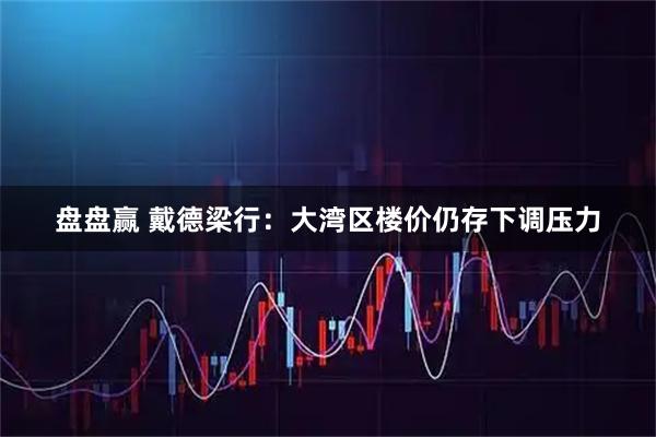盘盘赢 戴德梁行：大湾区楼价仍存下调压力