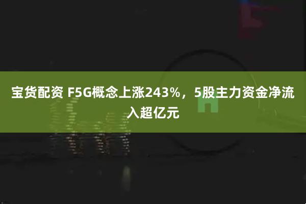 宝货配资 F5G概念上涨243%,5股主力资金净流入超亿元