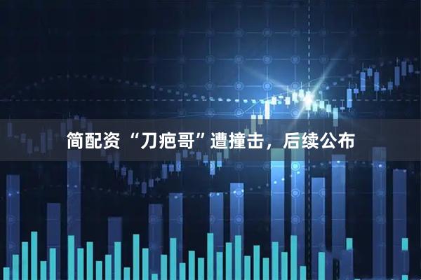 简配资 “刀疤哥”遭撞击,后续公布
