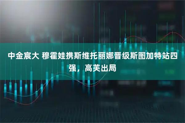 中金宸大 穆霍娃携斯维托丽娜晋级斯图加特站四强，高芙出局