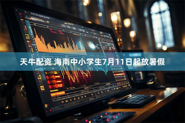 天牛配资 海南中小学生7月11日起放暑假