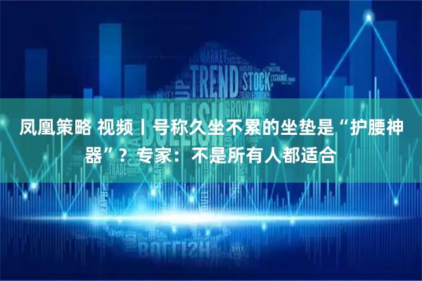 凤凰策略 视频丨号称久坐不累的坐垫是“护腰神器”？专家：不是所有人都适合