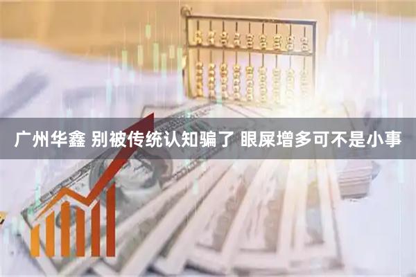 广州华鑫 别被传统认知骗了 眼屎增多可不是小事