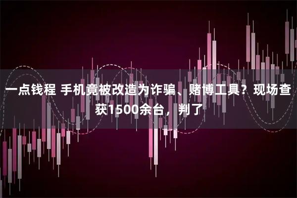 一点钱程 手机竟被改造为诈骗、赌博工具？现场查获1500余台，判了