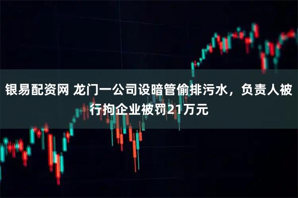 银易配资网 龙门一公司设暗管偷排污水，负责人被行拘企业被罚21万元