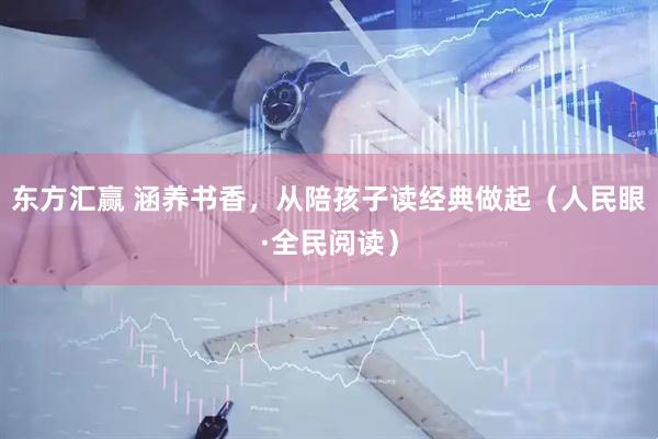 东方汇赢 涵养书香，从陪孩子读经典做起（人民眼·全民阅读）