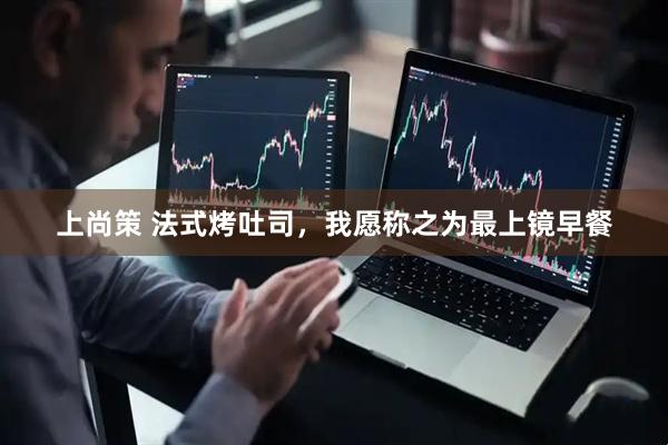 上尚策 法式烤吐司,我愿称之为最上镜早餐