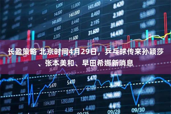 长盈策略 北京时间4月29日，乒乓球传来孙颖莎、张本美和、早田希娜新消息