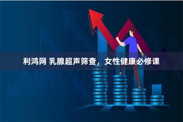 利鸿网 乳腺超声筛查，女性健康必修课