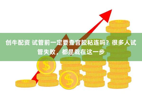 创牛配资 试管前一定要查宫腔粘连吗？很多人试管失败，都是栽在这一步