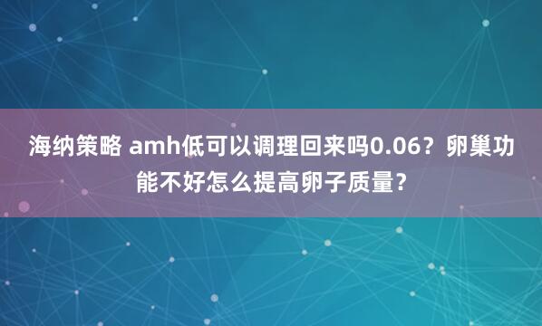 海纳策略 amh低可以调理回来吗0.06？卵巢功能不好怎么提高卵子质量？