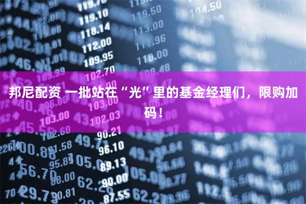 邦尼配资 一批站在“光”里的基金经理们，限购加码！