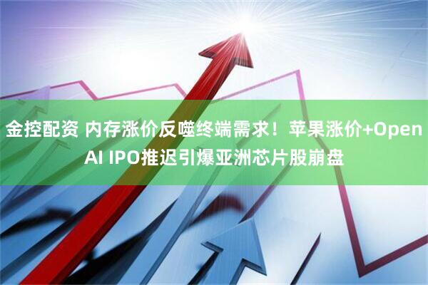 金控配资 内存涨价反噬终端需求！苹果涨价+OpenAI IPO推迟引爆亚洲芯片股崩盘