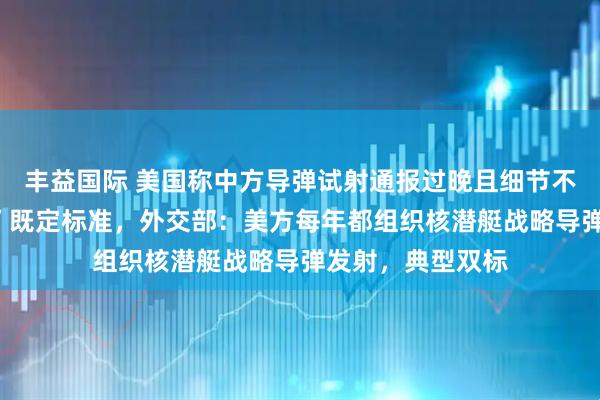 丰益国际 美国称中方导弹试射通报过晚且细节不足,未达“五常”既定标准,外交部:美方每年都组织核潜艇战略导弹发射,典型双标