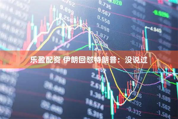 乐盈配资 伊朗回怼特朗普:没说过
