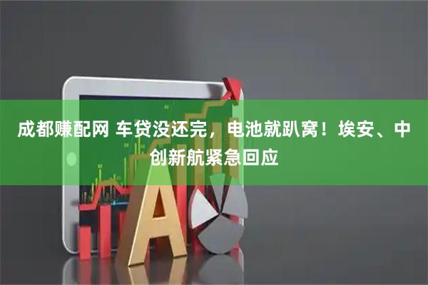 成都赚配网 车贷没还完，电池就趴窝！埃安、中创新航紧急回应