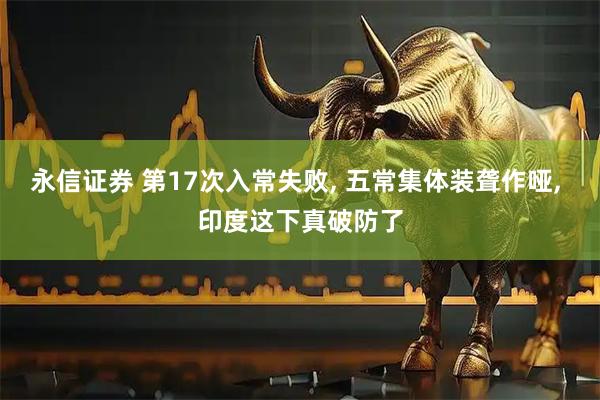 永信证券 第17次入常失败, 五常集体装聋作哑, 印度这下真破防了