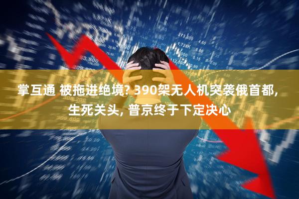 掌互通 被拖进绝境? 390架无人机突袭俄首都, 生死关头, 普京终于下定决心