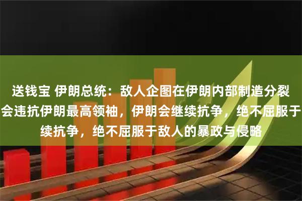 送钱宝 伊朗总统：敌人企图在伊朗内部制造分裂破坏团结，我绝不会违抗伊朗最高领袖，伊朗会继续抗争，绝不屈服于敌人的暴政与侵略