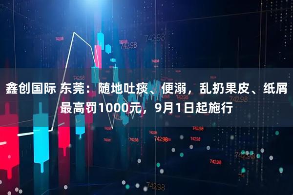 鑫创国际 东莞：随地吐痰、便溺，乱扔果皮、纸屑最高罚1000元，9月1日起施行