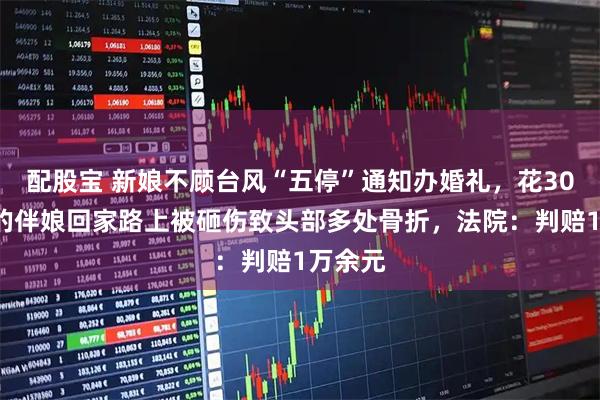 配股宝 新娘不顾台风“五停”通知办婚礼，花300元雇的伴娘回家路上被砸伤致头部多处骨折，法院：判赔1万余元