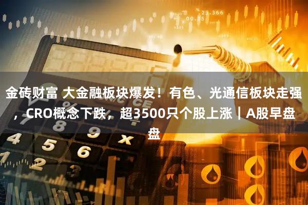 金砖财富 大金融板块爆发！有色、光通信板块走强，CRO概念下跌，超3500只个股上涨｜A股早盘