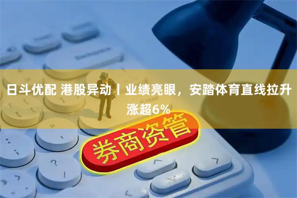 日斗优配 港股异动丨业绩亮眼，安踏体育直线拉升涨超6%