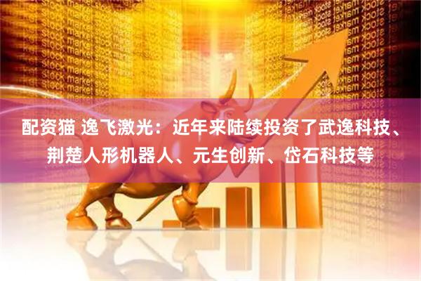配资猫 逸飞激光：近年来陆续投资了武逸科技、荆楚人形机器人、元生创新、岱石科技等